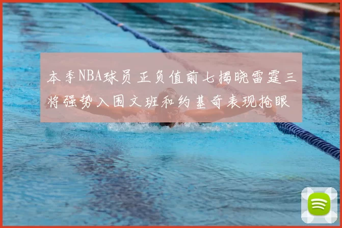 本季NBA球员正负值前七揭晓雷霆三将强势入围文班和约基奇表现抢眼