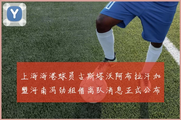 上海海港球员古斯塔沃阿布拉汗加盟河南冯劲租借离队消息正式公布