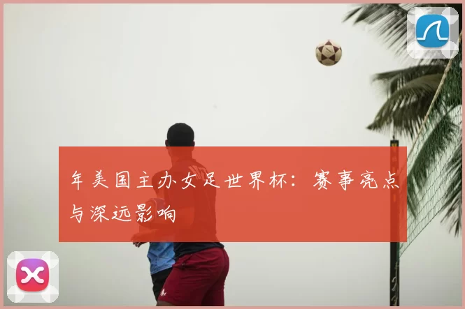 年美国主办女足世界杯:赛事亮点与深远影响