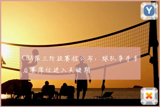 CBA第三阶段赛程公布，球队争夺季后赛席位进入关键期