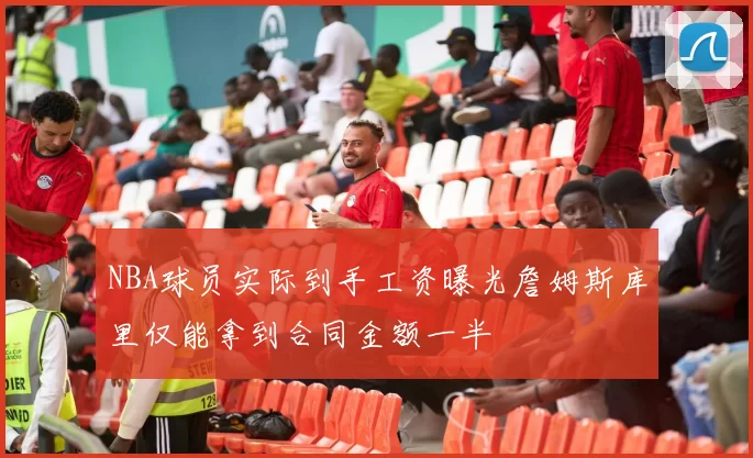 NBA球员实际到手工资曝光詹姆斯库里仅能拿到合同金额一半