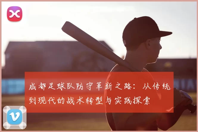 成都足球队防守革新之路：从传统到现代的战术转型与实践探索