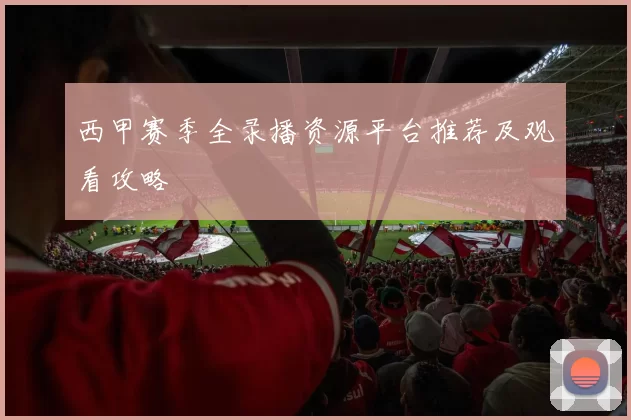 西甲赛季全录播资源平台推荐及观看攻略