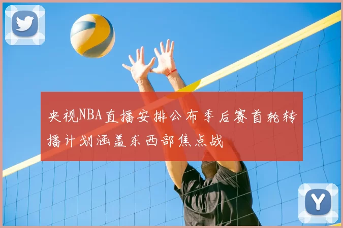 央视NBA直播安排公布季后赛首轮转播计划涵盖东西部焦点战