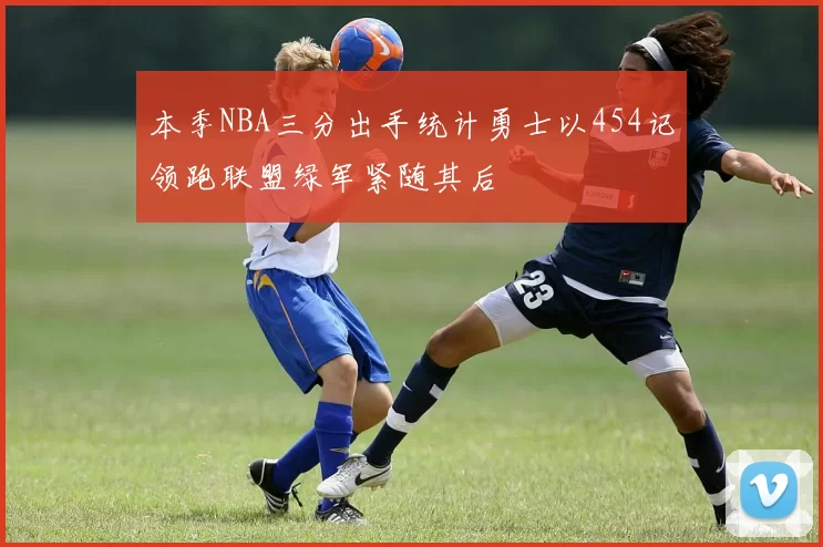 本季NBA三分出手统计勇士以454记领跑联盟绿军紧随其后