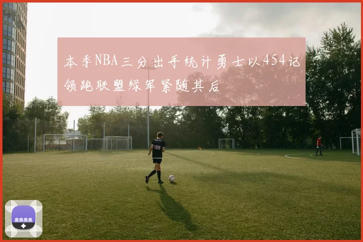 本季NBA三分出手统计勇士以454记领跑联盟绿军紧随其后
