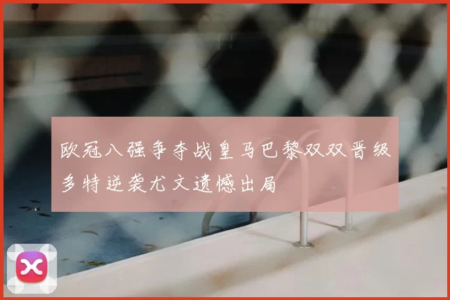 欧冠八强争夺战皇马巴黎双双晋级多特逆袭尤文遗憾出局