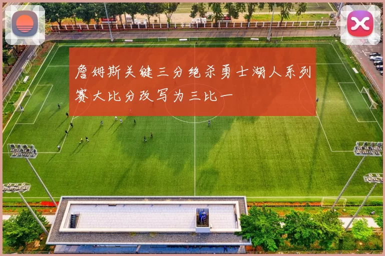 詹姆斯关键三分绝杀勇士湖人系列赛大比分改写为三比一