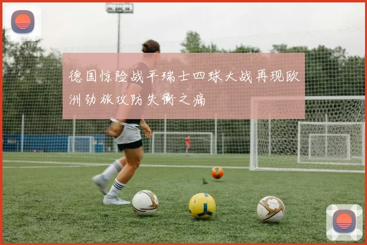 德国惊险战平瑞士四球大战再现欧洲劲旅攻防失衡之痛