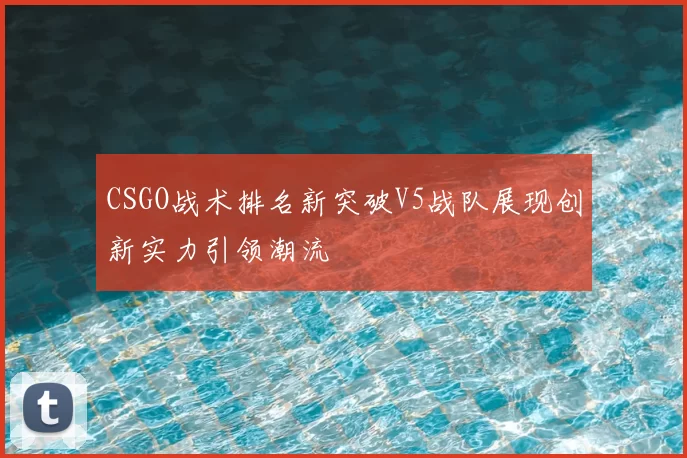 CSGO战术排名新突破V5战队展现创新实力引领潮流