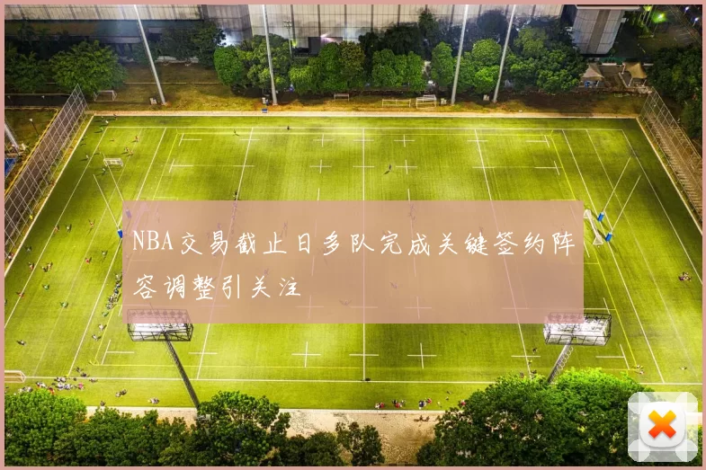 NBA交易截止日多队完成关键签约阵容调整引关注