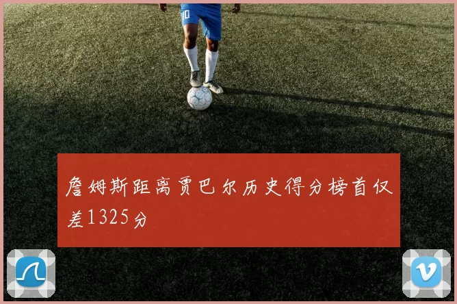 詹姆斯距离贾巴尔历史得分榜首仅差1325分
