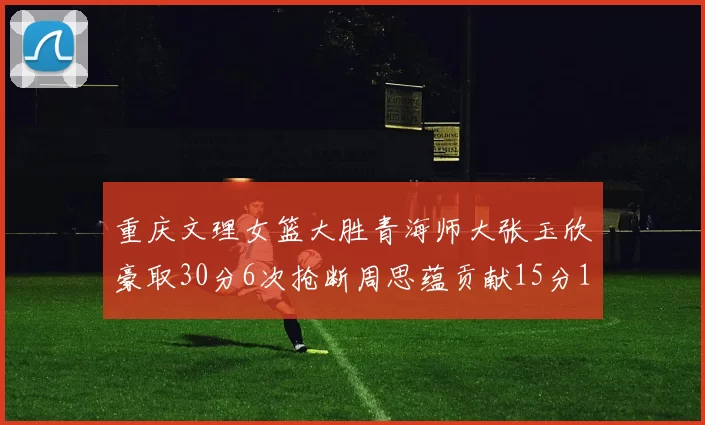 重庆文理女篮大胜青海师大张玉欣豪取30分6次抢断周思蕴贡献15分14篮板10助攻