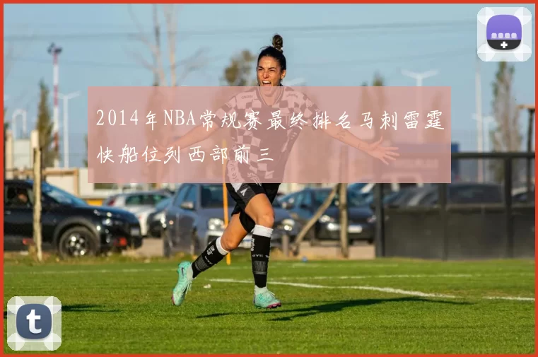 2014年NBA常规赛最终排名马刺雷霆快船位列西部前三