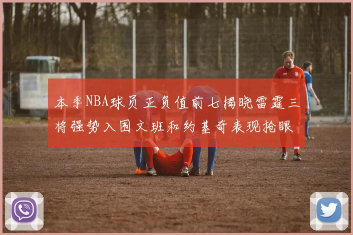 本季NBA球员正负值前七揭晓雷霆三将强势入围文班和约基奇表现抢眼
