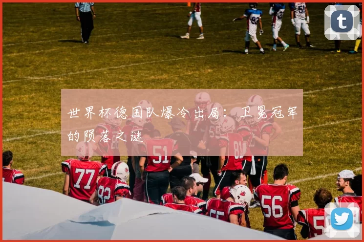 世界杯德国队爆冷出局:卫冕冠军的陨落之谜