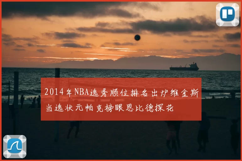 2014年NBA选秀顺位排名出炉维金斯当选状元帕克榜眼恩比德探花