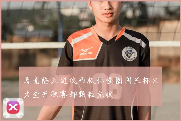 马竞陷入进攻两极化怪圈国王杯火力全开联赛却颗粒无收