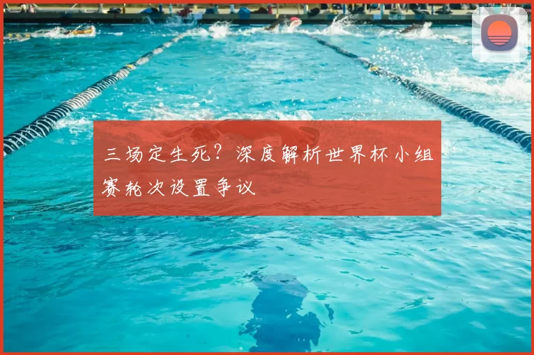 三场定生死?深度解析世界杯小组赛轮次设置争议