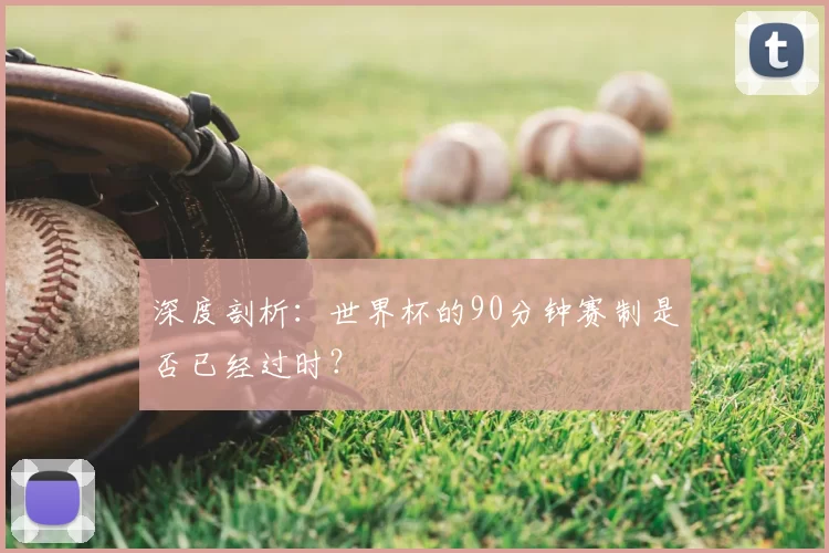 深度剖析：世界杯的90分钟赛制是否已经过时？