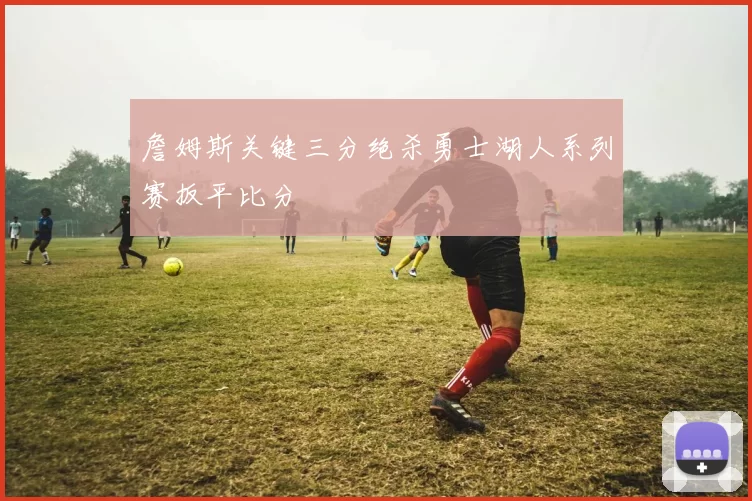 詹姆斯关键三分绝杀勇士湖人系列赛扳平比分