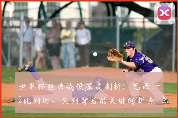 世界杯经典战役深度剖析:巴西1-2比利时,失利背后的关键转折点