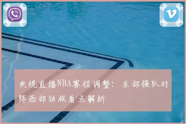 央视直播NBA赛程调整：东部强队对阵西部劲旅看点解析