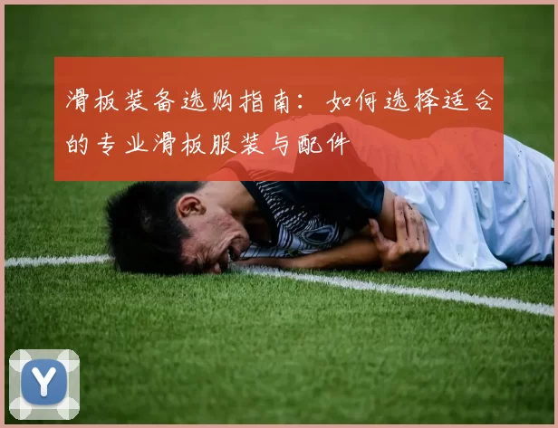 滑板装备选购指南：如何选择适合的专业滑板服装与配件