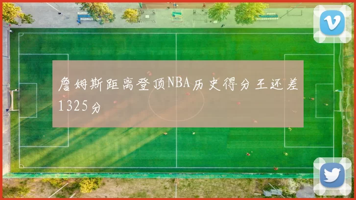 詹姆斯距离登顶NBA历史得分王还差1325分