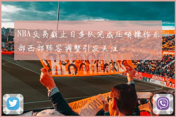 NBA交易截止日多队完成压哨操作东部西部阵容调整引发关注