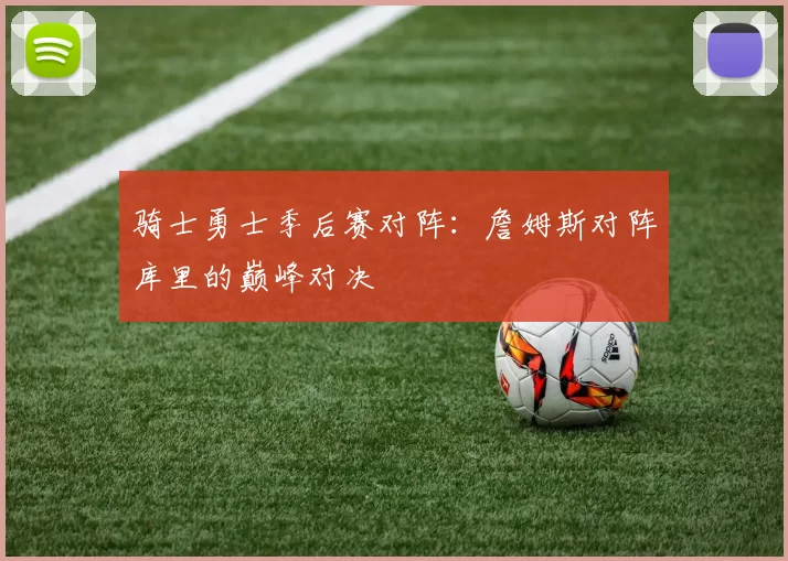 骑士勇士季后赛对阵：詹姆斯对阵库里的巅峰对决