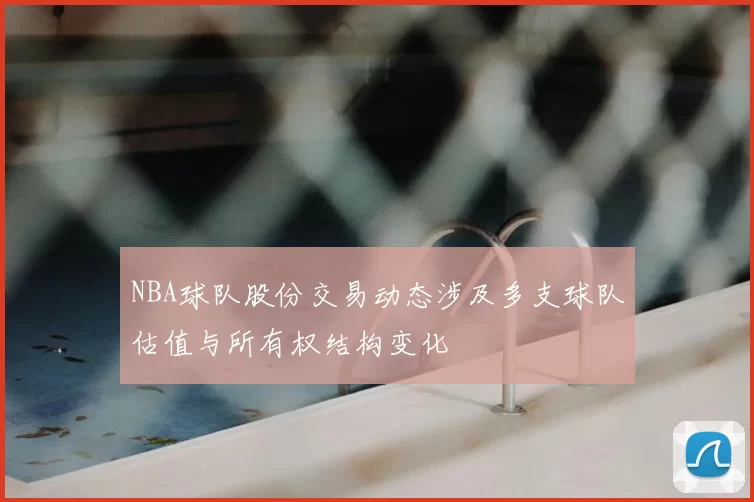 NBA球队股份交易动态涉及多支球队估值与所有权结构变化