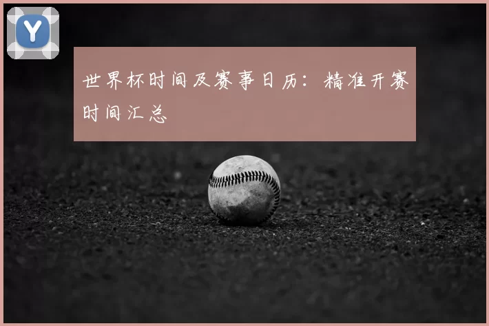 世界杯时间及赛事日历:精准开赛时间汇总