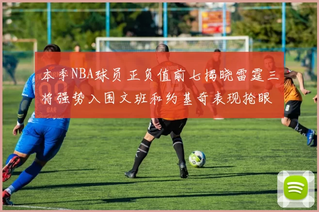 本季NBA球员正负值前七揭晓雷霆三将强势入围文班和约基奇表现抢眼