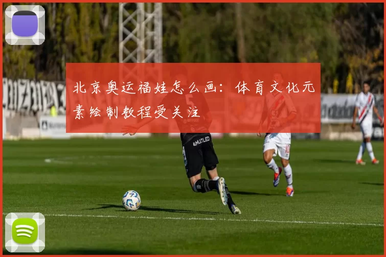北京奥运福娃怎么画:体育文化元素绘制教程受关注