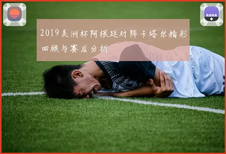 2019美洲杯阿根廷对阵卡塔尔精彩回顾与赛后分析