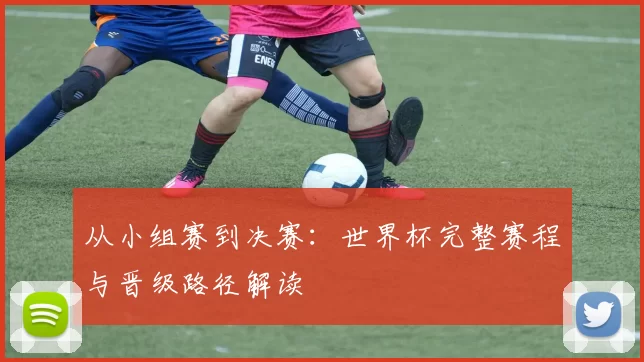 从小组赛到决赛:世界杯完整赛程与晋级路径解读