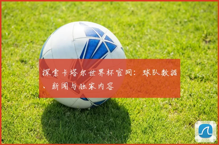探索卡塔尔世界杯官网：球队数据、新闻与独家内容