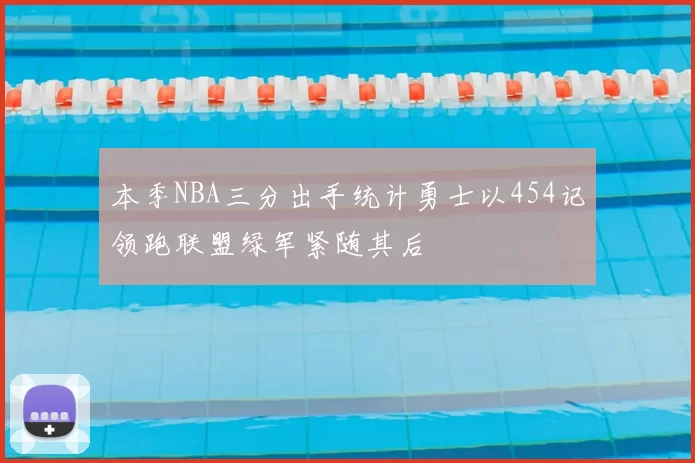 本季NBA三分出手统计勇士以454记领跑联盟绿军紧随其后