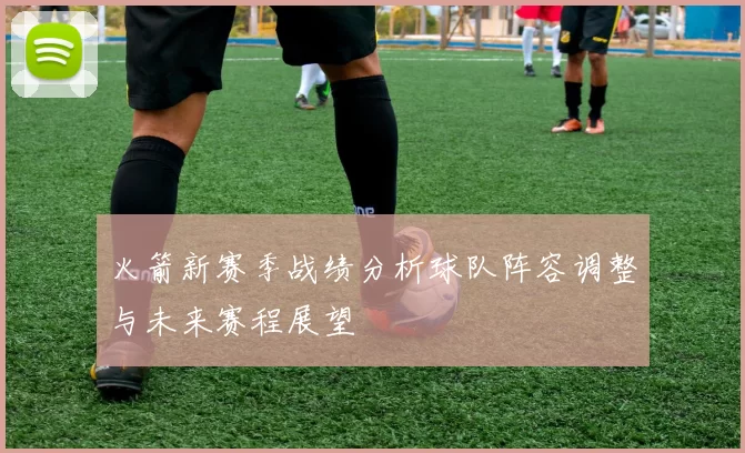 火箭新赛季战绩分析球队阵容调整与未来赛程展望