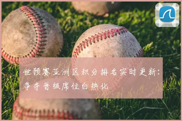 世预赛亚洲区积分排名实时更新：争夺晋级席位白热化