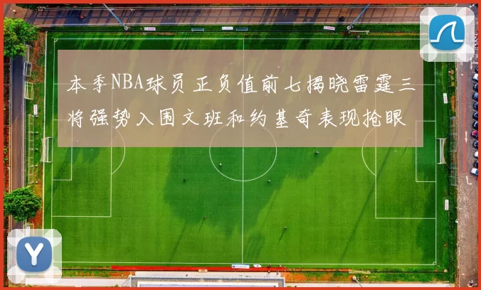 本季NBA球员正负值前七揭晓雷霆三将强势入围文班和约基奇表现抢眼
