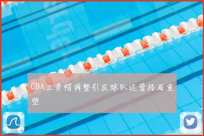 CBA工资帽调整引发球队运营格局重塑