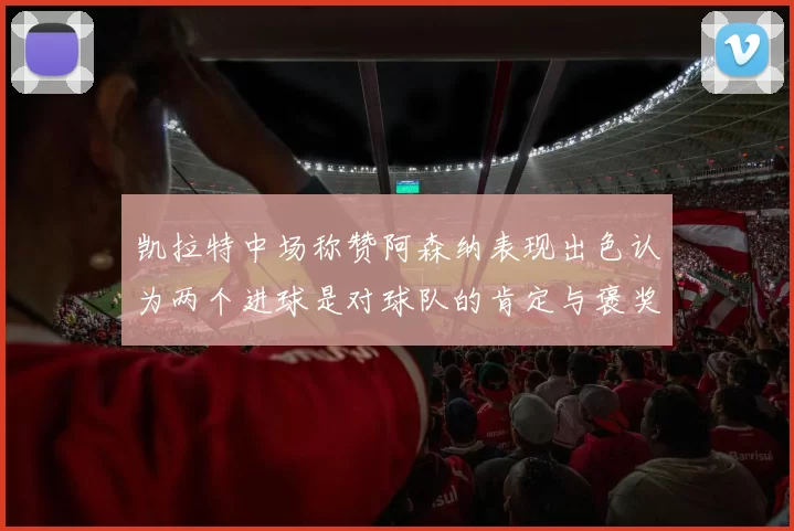 凯拉特中场称赞阿森纳表现出色认为两个进球是对球队的肯定与褒奖