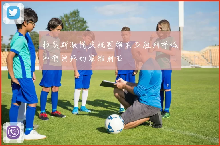 拉莫斯激情庆祝塞维利亚胜利呼喊冲啊该死的塞维利亚