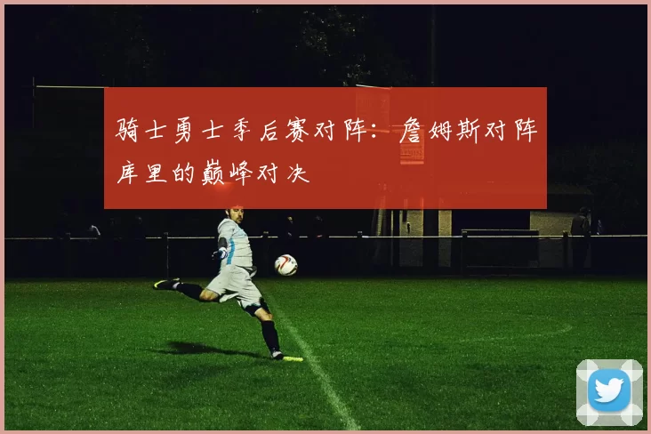 骑士勇士季后赛对阵:詹姆斯对阵库里的巅峰对决