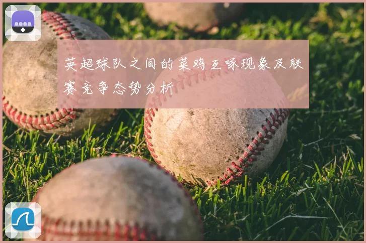 英超球队之间的菜鸡互啄现象及联赛竞争态势分析