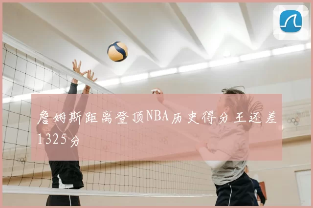 詹姆斯距离登顶NBA历史得分王还差1325分