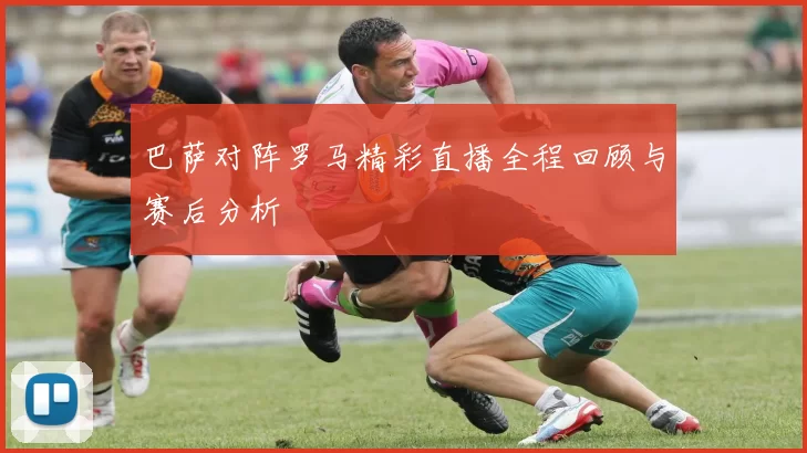 巴萨对阵罗马精彩直播全程回顾与赛后分析