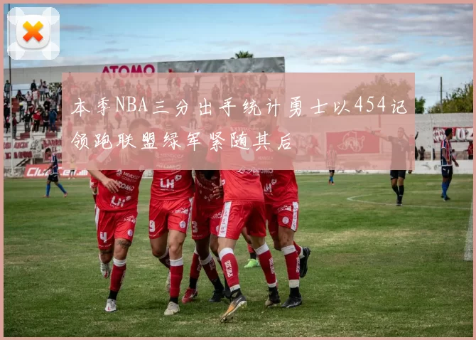 本季NBA三分出手统计勇士以454记领跑联盟绿军紧随其后